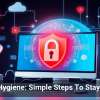 Cyber Hygiene: Simple Steps To Stay Secure